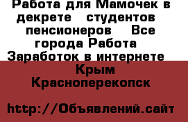 Работа для Мамочек в декрете , студентов , пенсионеров. - Все города Работа » Заработок в интернете   . Крым,Красноперекопск